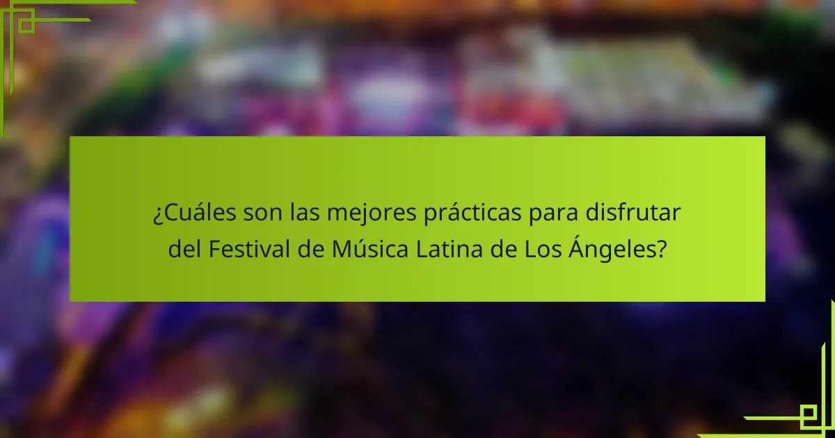 ¿Cuáles son las mejores prácticas para disfrutar del Festival de Música Latina de Los Ángeles?