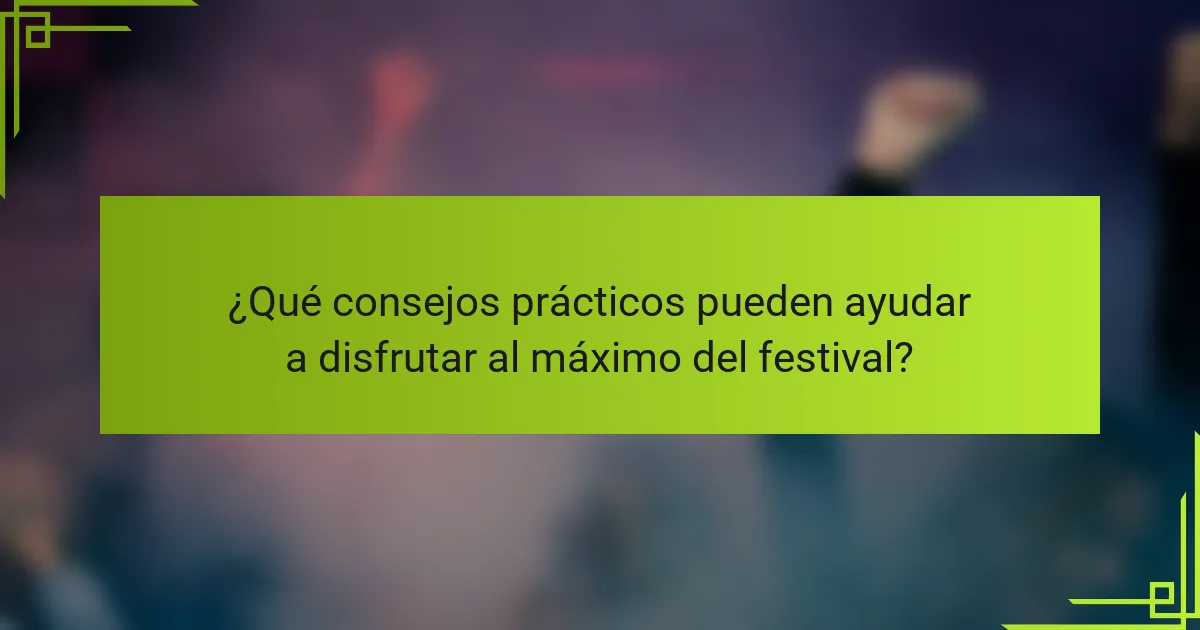 ¿Qué consejos prácticos pueden ayudar a disfrutar al máximo del festival?