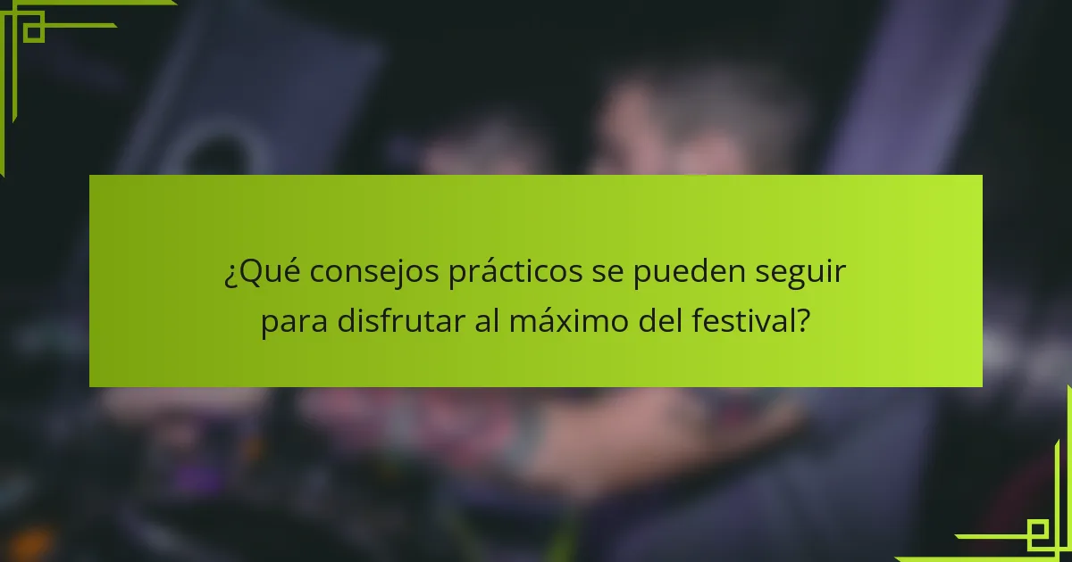¿Qué consejos prácticos se pueden seguir para disfrutar al máximo del festival?